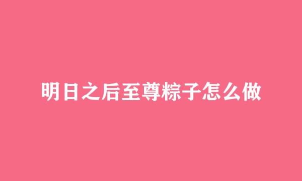 明日之后至尊粽子怎么做