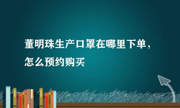 董明珠生产口罩在哪里下单，怎么预约购买