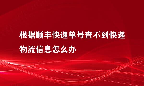 根据顺丰快递单号查不到快递物流信息怎么办