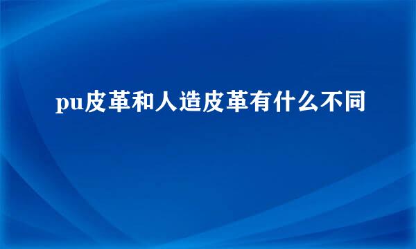 pu皮革和人造皮革有什么不同