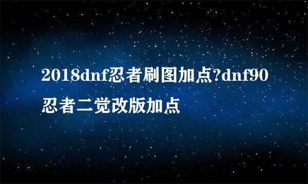 2018dnf忍者刷图加点?dnf90忍者二觉改版加点