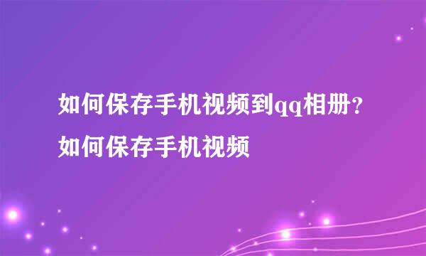 如何保存手机视频到qq相册？如何保存手机视频