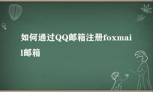 如何通过QQ邮箱注册foxmail邮箱