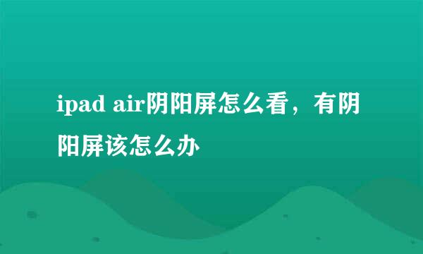 ipad air阴阳屏怎么看，有阴阳屏该怎么办