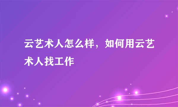 云艺术人怎么样，如何用云艺术人找工作