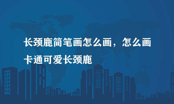 长颈鹿简笔画怎么画，怎么画卡通可爱长颈鹿