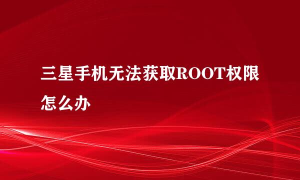 三星手机无法获取ROOT权限怎么办