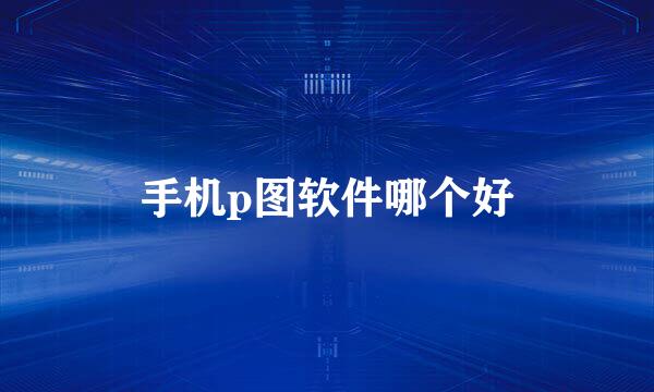 手机p图软件哪个好