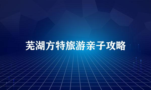 芜湖方特旅游亲子攻略