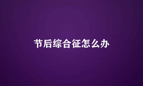 节后综合征怎么办