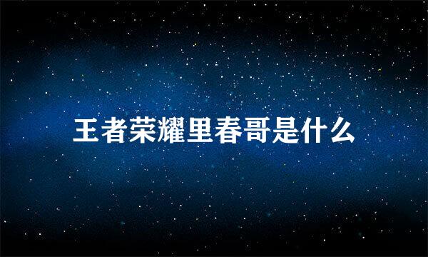 王者荣耀里春哥是什么