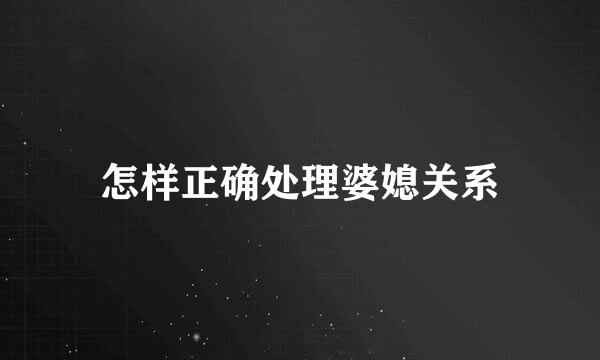 怎样正确处理婆媳关系