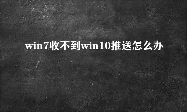 win7收不到win10推送怎么办