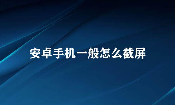 安卓手机一般怎么截屏