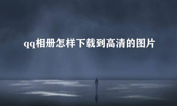 qq相册怎样下载到高清的图片