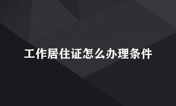 工作居住证怎么办理条件