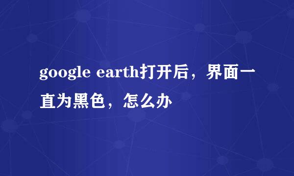 google earth打开后，界面一直为黑色，怎么办