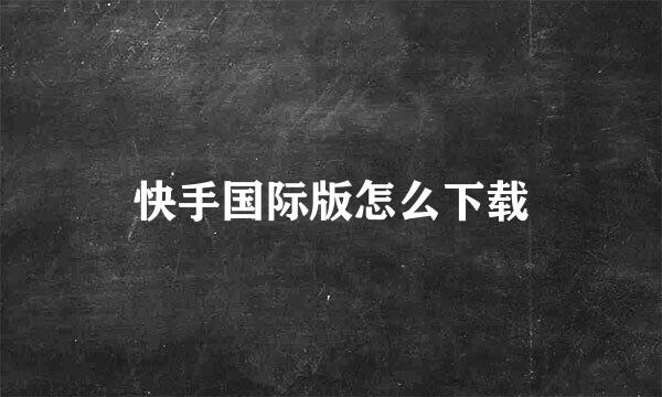快手国际版怎么下载