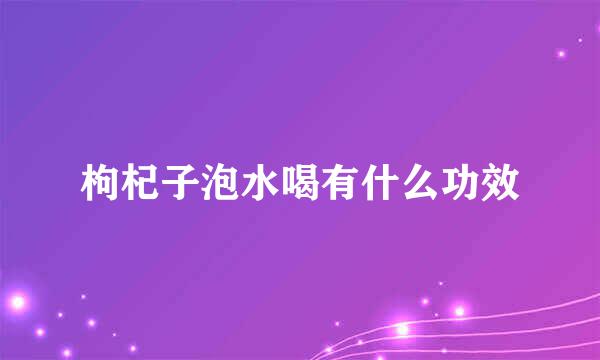 枸杞子泡水喝有什么功效