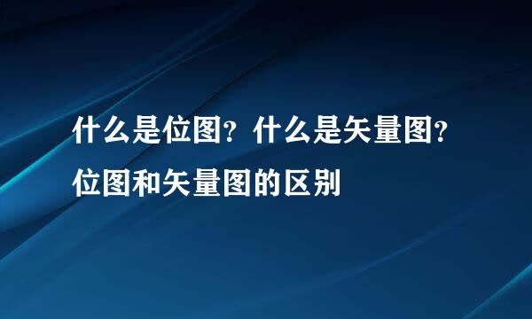 什么是位图？什么是矢量图？位图和矢量图的区别