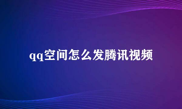 qq空间怎么发腾讯视频