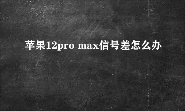 苹果12pro max信号差怎么办
