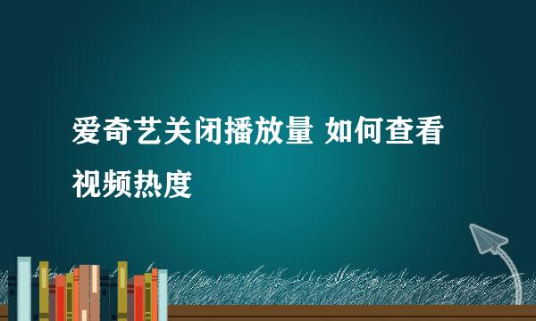 爱奇艺关闭播放量 如何查看视频热度