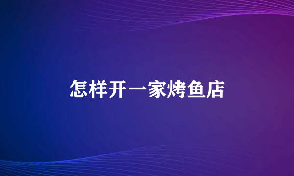 怎样开一家烤鱼店