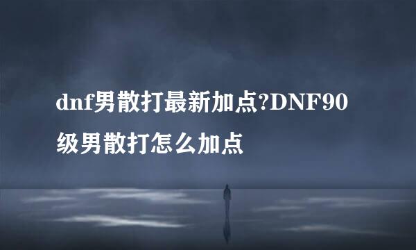 dnf男散打最新加点?DNF90级男散打怎么加点