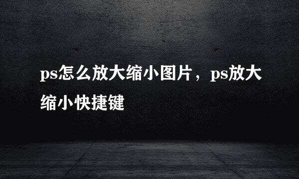 ps怎么放大缩小图片，ps放大缩小快捷键