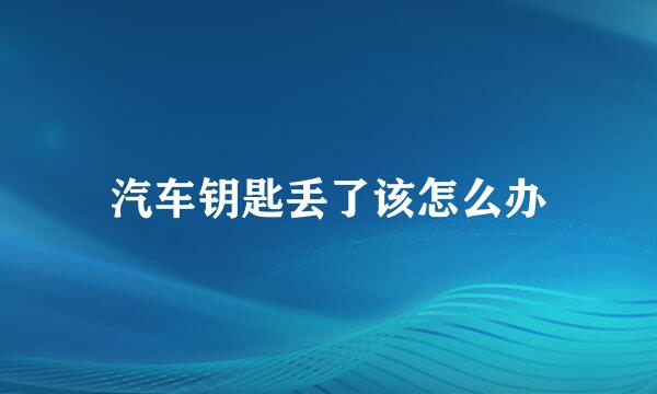 汽车钥匙丢了该怎么办