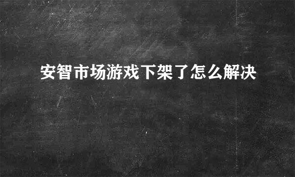 安智市场游戏下架了怎么解决