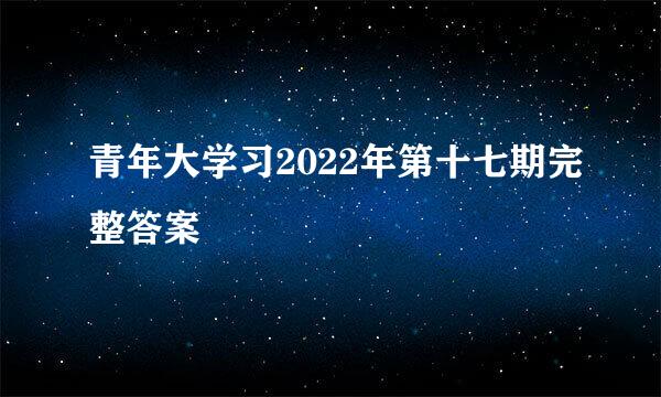 青年大学习2022年第十七期完整答案