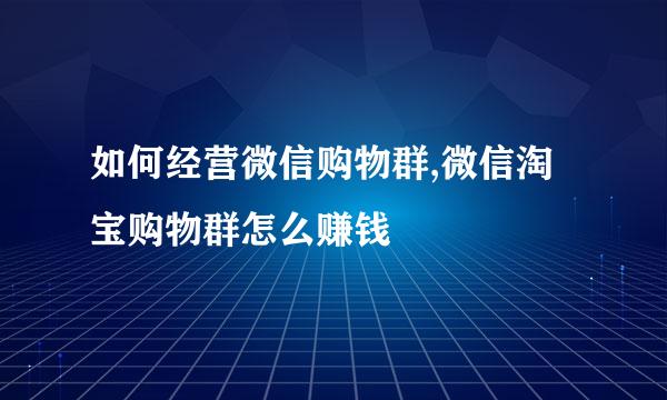 如何经营微信购物群,微信淘宝购物群怎么赚钱