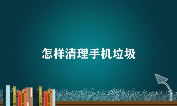 怎样清理手机垃圾