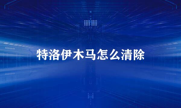 特洛伊木马怎么清除