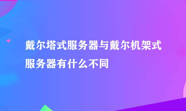 戴尔塔式服务器与戴尔机架式服务器有什么不同