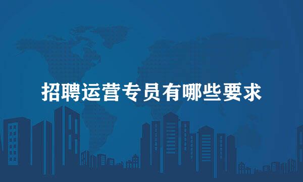 招聘运营专员有哪些要求