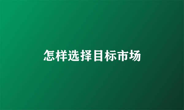 怎样选择目标市场