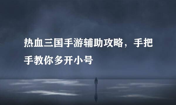 热血三国手游辅助攻略,手把手教你多开小号