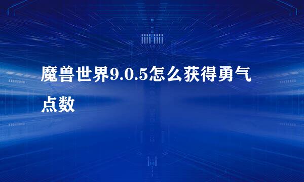 魔兽世界9.0.5怎么获得勇气点数