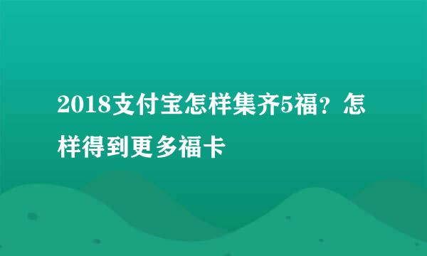 2018支付宝怎样集齐5福？怎样得到更多福卡