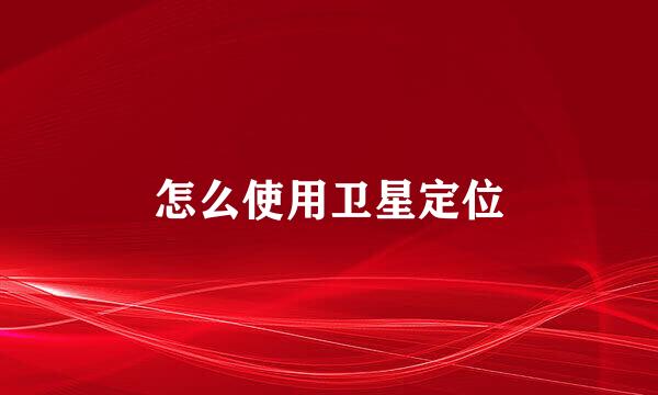 怎么使用卫星定位