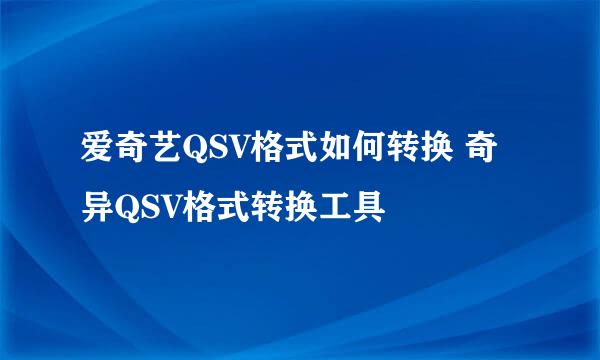 爱奇艺QSV格式如何转换 奇异QSV格式转换工具