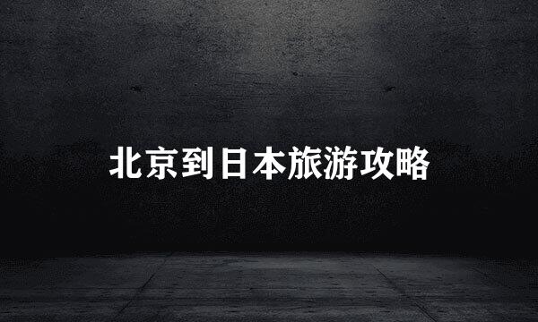 北京到日本旅游攻略