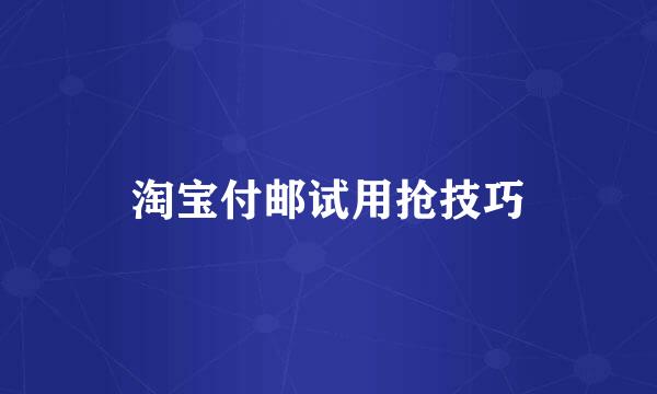 淘宝付邮试用抢技巧