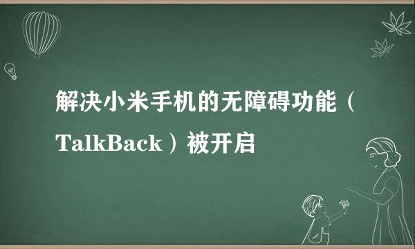 解决小米手机的无障碍功能（TalkBack）被开启