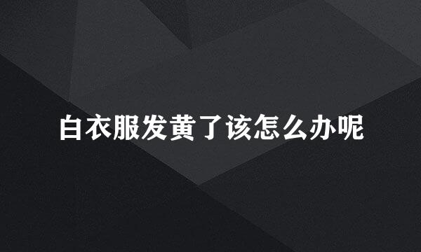 白衣服发黄了该怎么办呢