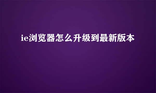ie浏览器怎么升级到最新版本