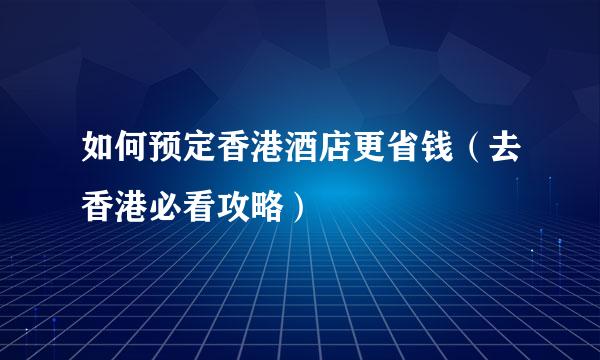如何预定香港酒店更省钱（去香港必看攻略）
